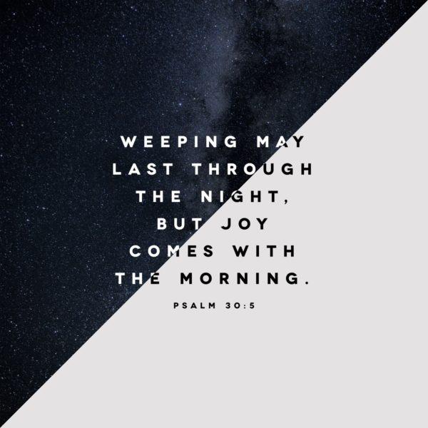 Weeping may last through the night, but joy comes with the morning. – Psalm 30:5