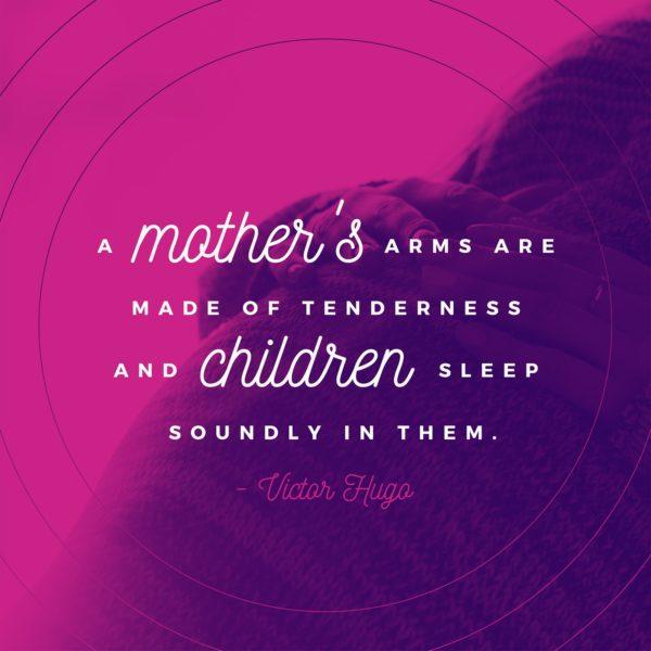 A mother’s arms are made of tenderness and children sleep soundly in them. – Victor Hugo