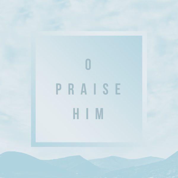 O praise Him