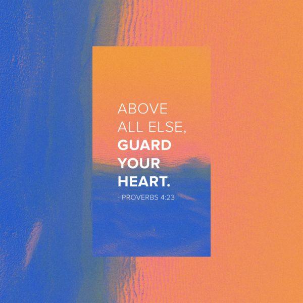 Above all else, guard your heart. – Proverbs 4:23