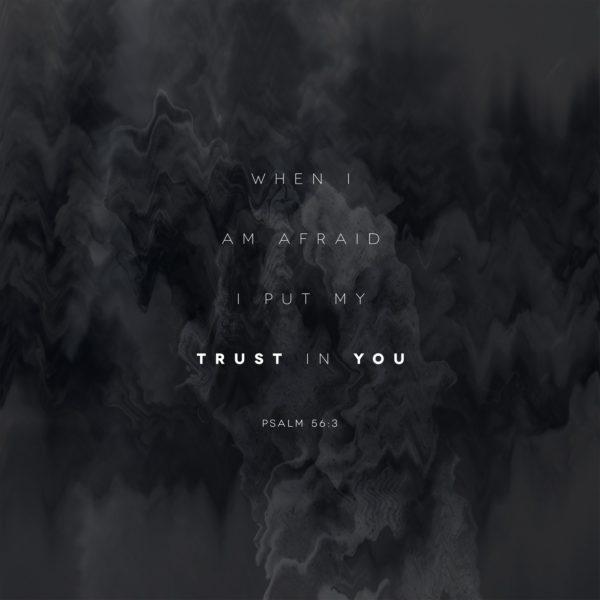 When I am afraid I put my trust in you. – Psalm 56:3