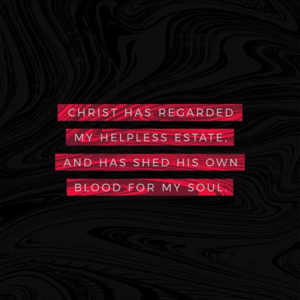 Christ has regarded my helpless estate, and has shed his own blood for my soul.