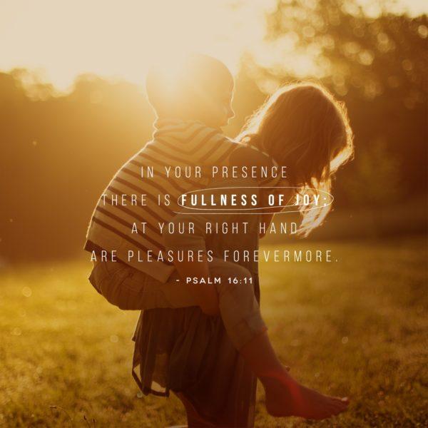 In your presence there is fullness of joy; at your right hand are pleasures forevermore. – Psalm 16:11