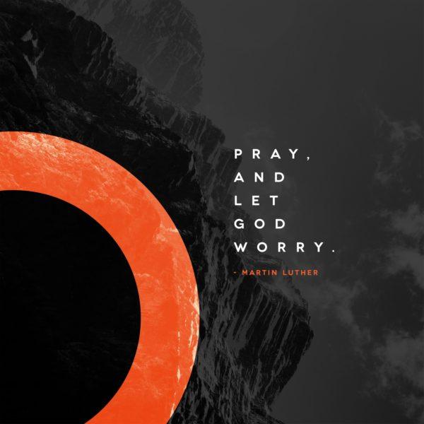 Pray, and let God worry. – Martin Luther