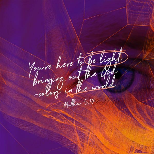 You’re here to be light, bringing out the God -colors in the world. – Matthew 5:14