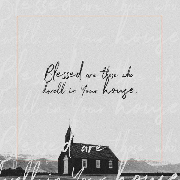 Blessed are those who dwell in Your house.