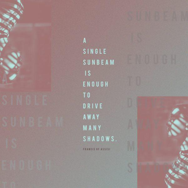 A single sunbeam is enough to drive away many shadows. – Francis of Assisi