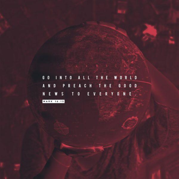 Go into all the world and preach the Good News to everyone. – Mark 16:15