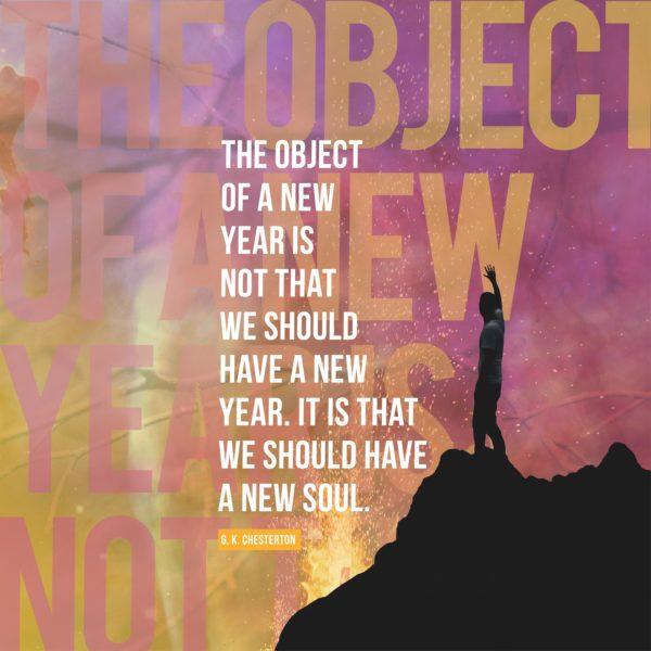 The object of a New Year is not that we should have a new year. It is that we should have a new soul. – GK Ches...