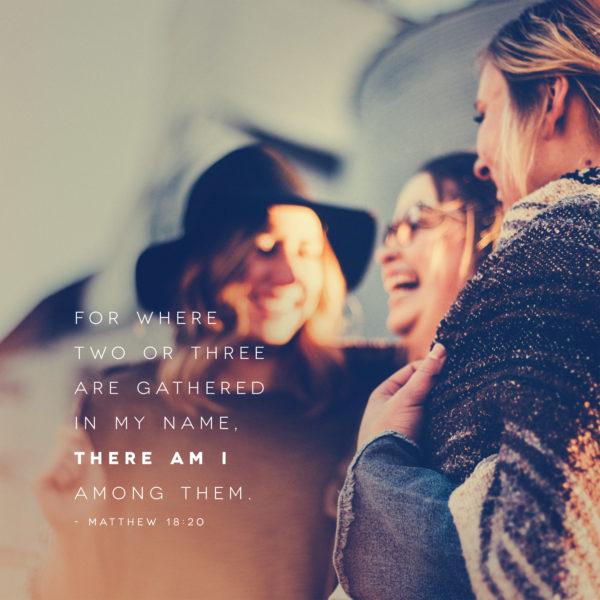 For where two or three are gathered in my name, there am I among them. – Matthew 18:20