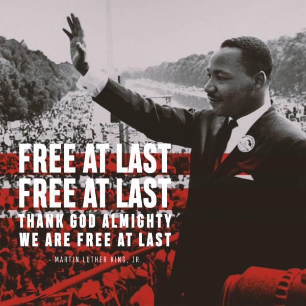 Free at last, Free at last, Thank God almighty we are free at last. – Martin Luther King, Jr.