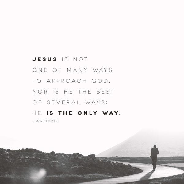 Jesus is not one of many ways to approach God, nor is He the best of several ways; He is the only way. – AW Tozer