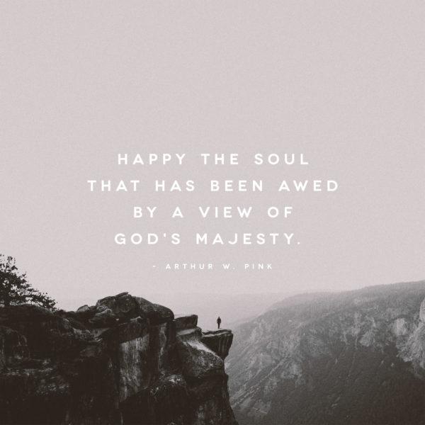 Happy the soul that has been awed by a view of God’s majesty. – Arthur W. Pink