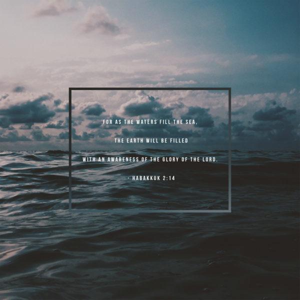 For as the waters fill the sea, the earth will be filled with an awareness of the glory of the Lord. – Habakkuk...