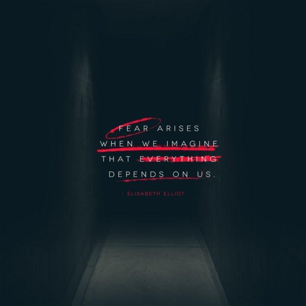 Fear arises when we imagine that everything depends on us. – Elisabeth Elliot