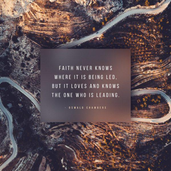 Faith never knows where it is being led, but it loves and knows the One who is leading. – Oswald Chambers