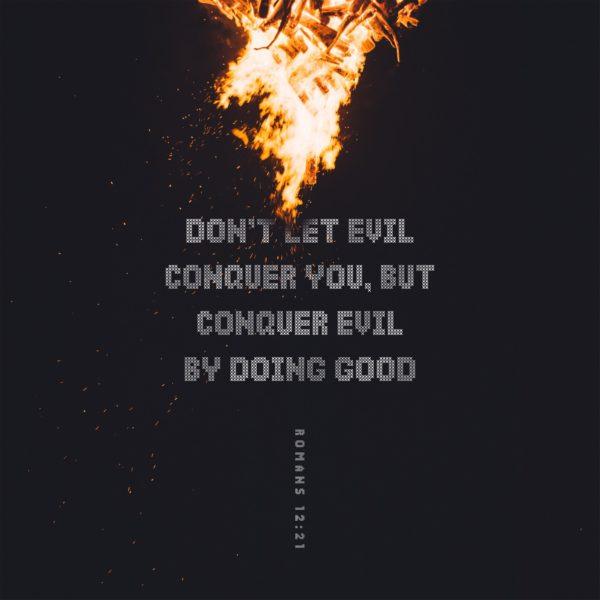 Don’t let evil conquer you, but conquer evil by doing good. – Romans 12:21