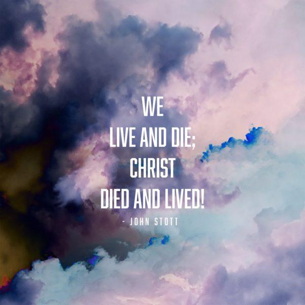 We live and die; Christ died and lived! – John Stott