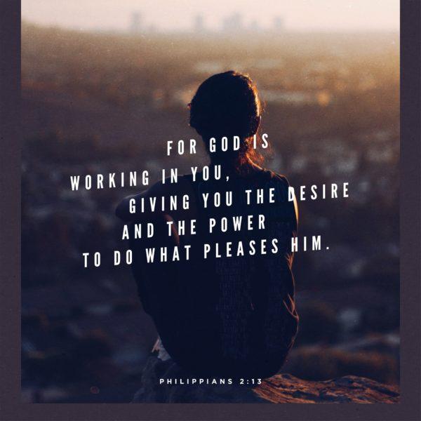 For God is working in you, giving you the desire and the power to do what pleases him. – Philippians 2:13