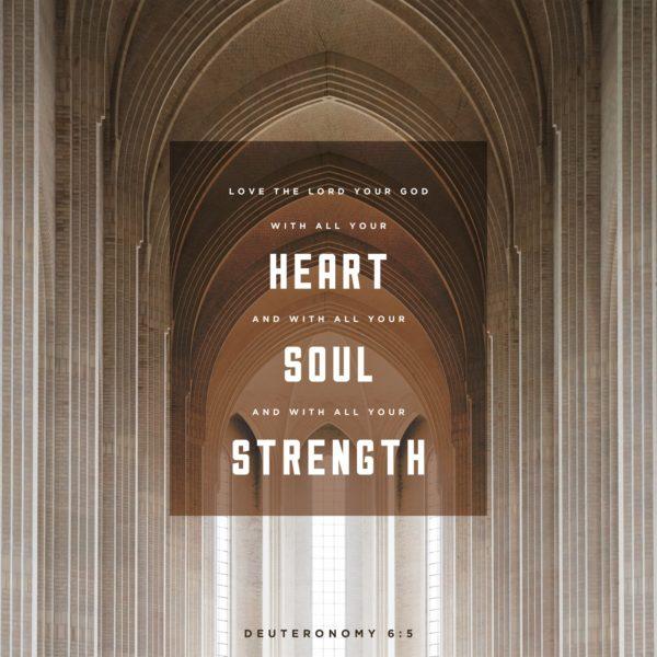 Love the LORD your God with all your heart and with all your soul and with all your strength. – Deuteronomy 6:5