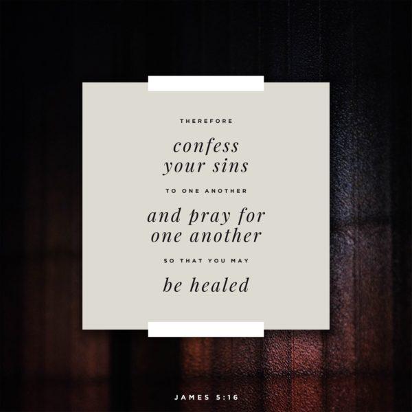 Therefore, confess your sins to one another and pray for one another, so that you may be healed. – James 5:16