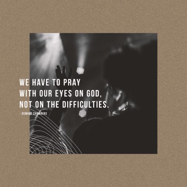 We have to pray with our eyes on God, not on the difficulties. – Oswald Chambers