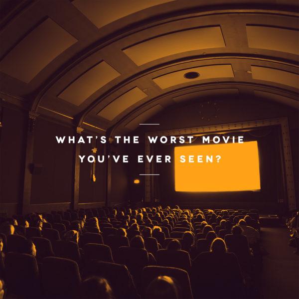 What’s the worst movie you’ve ever seen?