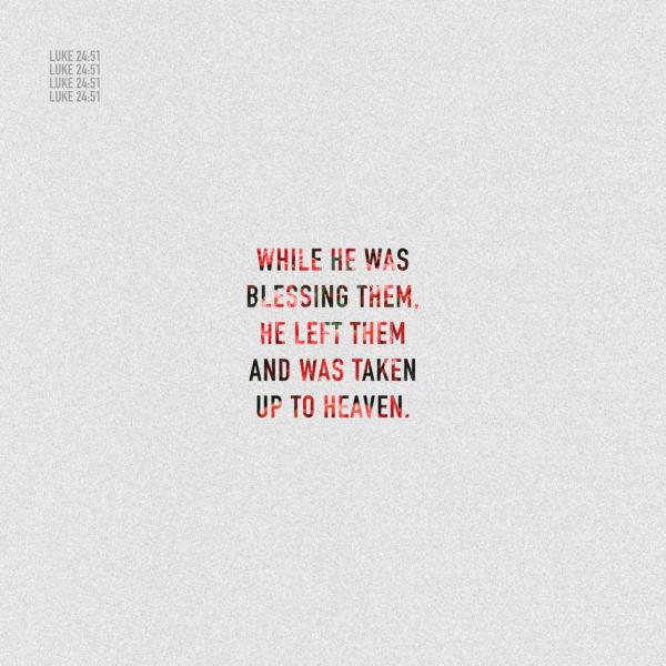 While he was blessing them, he left them and was taken up to heaven. – Luke 24:51