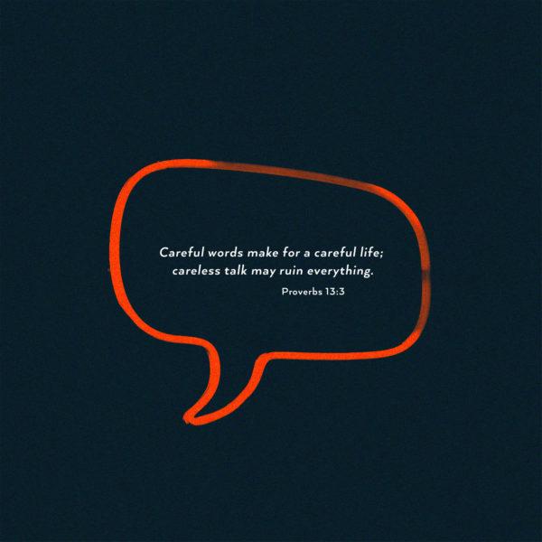 Careful words make for a careful life; careless talk may ruin everything. – Proverbs 13:3