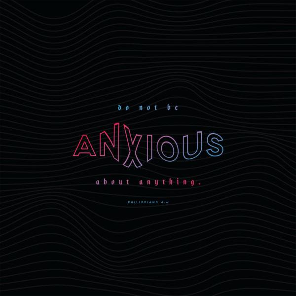 Do not be anxious about anything. – Philippians 4:6