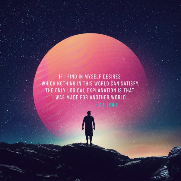 If I find in myself desires which nothing in this world can satisfy, the only logical explanation is that I was made ...