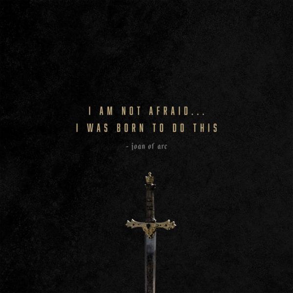 I am not afraid… I was born to do this. – Joan of Arc