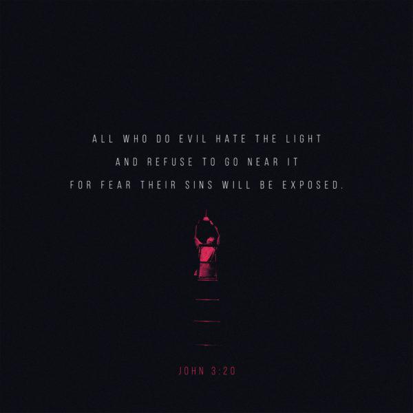 All who do evil hate the light and refuse to go near it for fear their sins will be exposed. – John 3:20