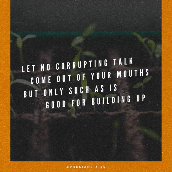 Let no corrupting talk come out of your mouths, but only such as is good for building up. – Ephesians 4:29