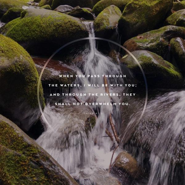 When you pass through the waters, I will be with you; and through the rivers, they shall not overwhelm you. – I...