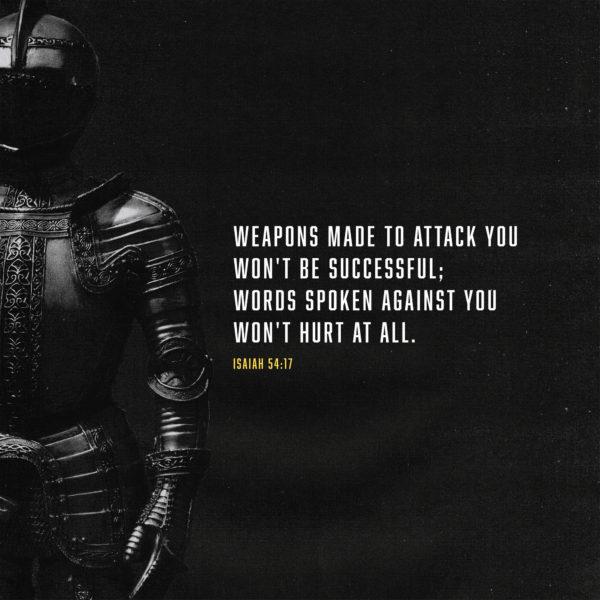 Weapons made to attack you won’t be successful; words spoken against you won’t hurt at all. – Isaia...