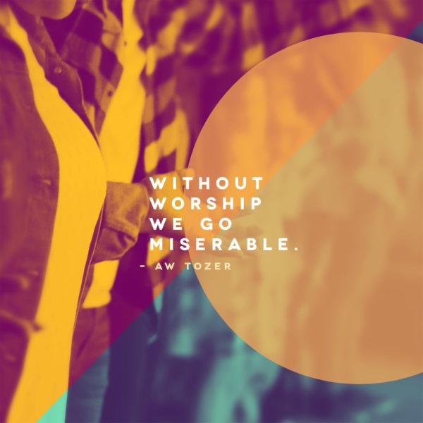 Without worship we go miserable. – AW Tozer