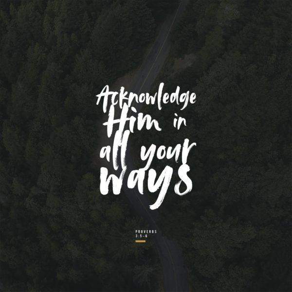 Acknowledge Him in all your ways. – Proverbs 3:5-6