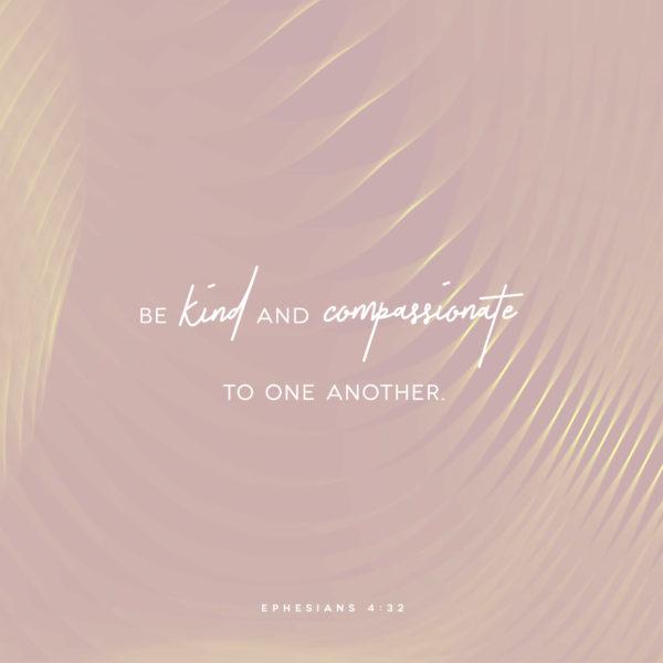 Be kind and compassionate to one another. – Ephesians 4:32