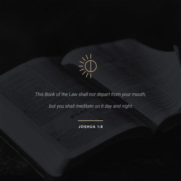 This Book of the Law shall not depart from your mouth, but you shall meditate on it day and night. – Joshua 1:8