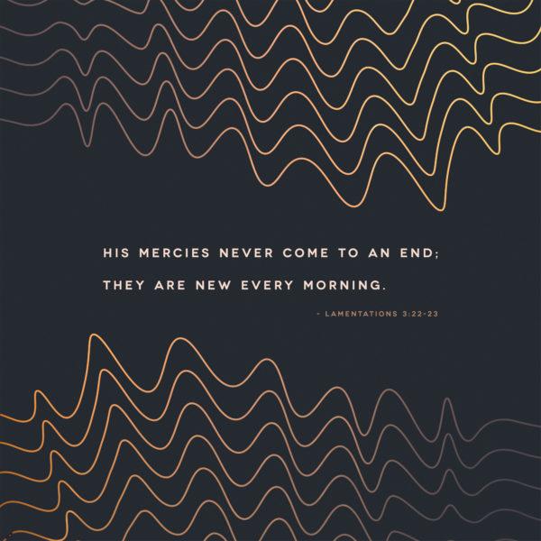 His mercies never come to an end; they are new every morning. – Lamentations 3:22-23