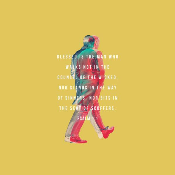 Blessed is the man who walks not in the counsel of the wicked, nor stands in the way of sinners, nor sits in the seat...