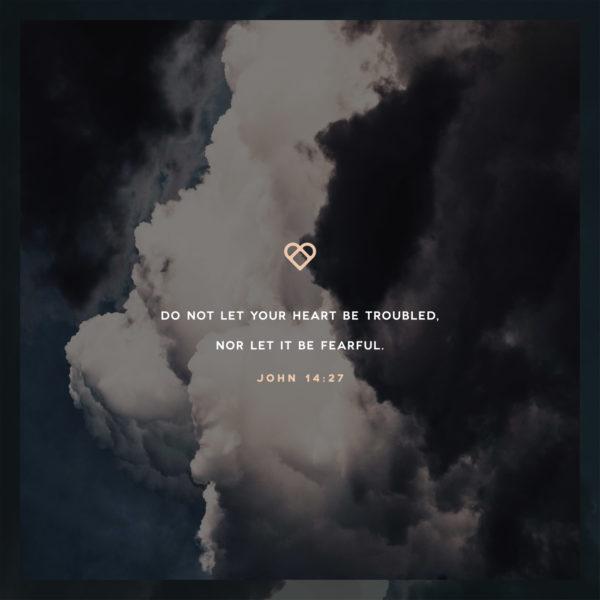 Do not let your heart be troubled, nor let it be fearful. – John 14:27