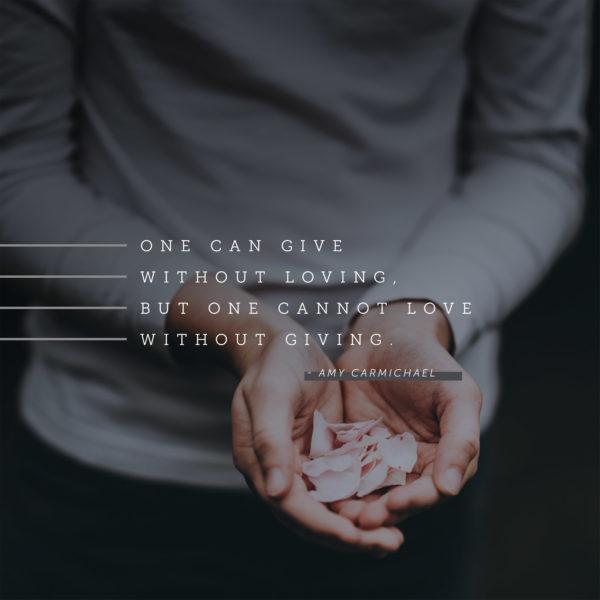 One can give without loving, but one cannot love without giving. – Amy Carmichael