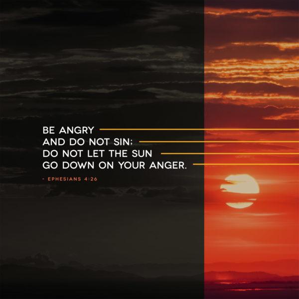 Be angry and do not sin; do not let the sun go down on your anger. – Ephesians 4:26