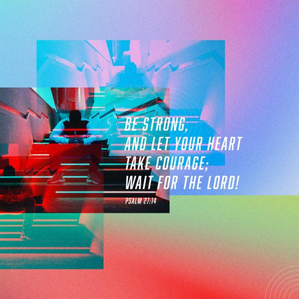 Be strong, and let your heart take courage; wait for the LORD! – Psalm 27:14