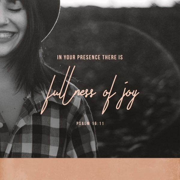 In your presence there is fullness of joy. – Psalm 16:11