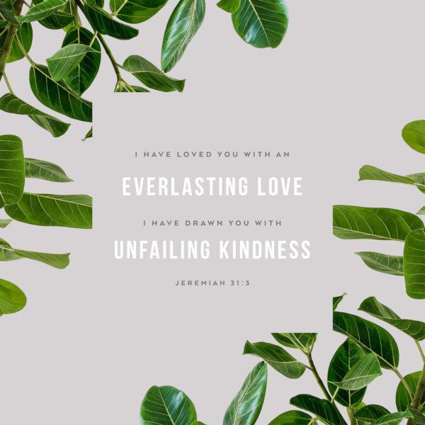 I have loved you with an everlasting love; I have drawn you with unfailing kindness. – Jeremiah 31:3