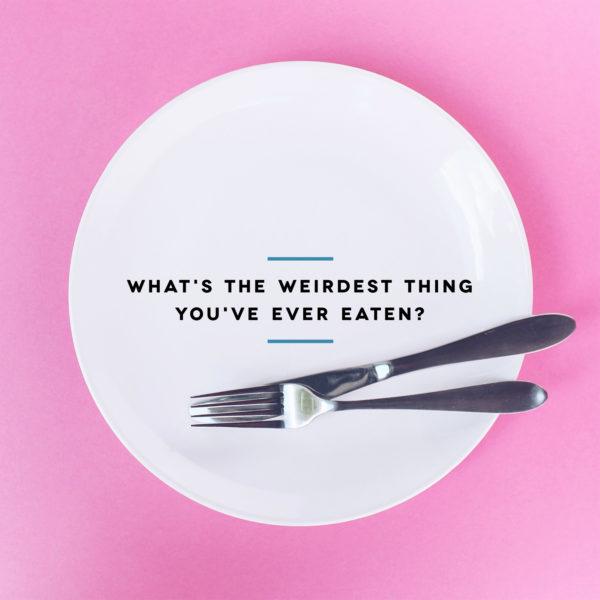 What’s the weirdest thing you’ve ever eaten?