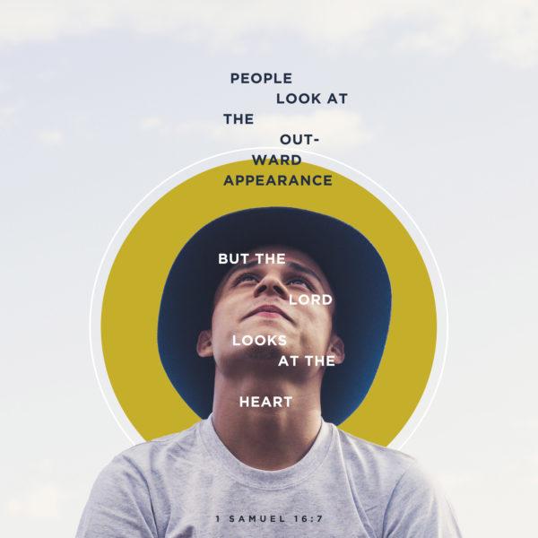 People look at the outward appearance, but the LORD looks at the heart. – 1 Samuel 16:7